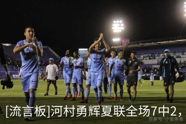 [流言板]河村勇辉夏联全场7中2，三分2中0得到6分4助攻